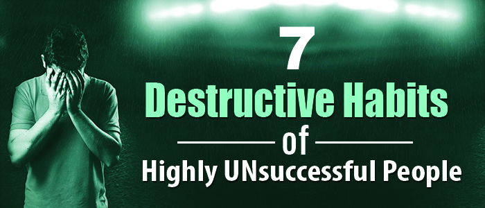 7 Destructive Habits of Highly UNsuccessful People